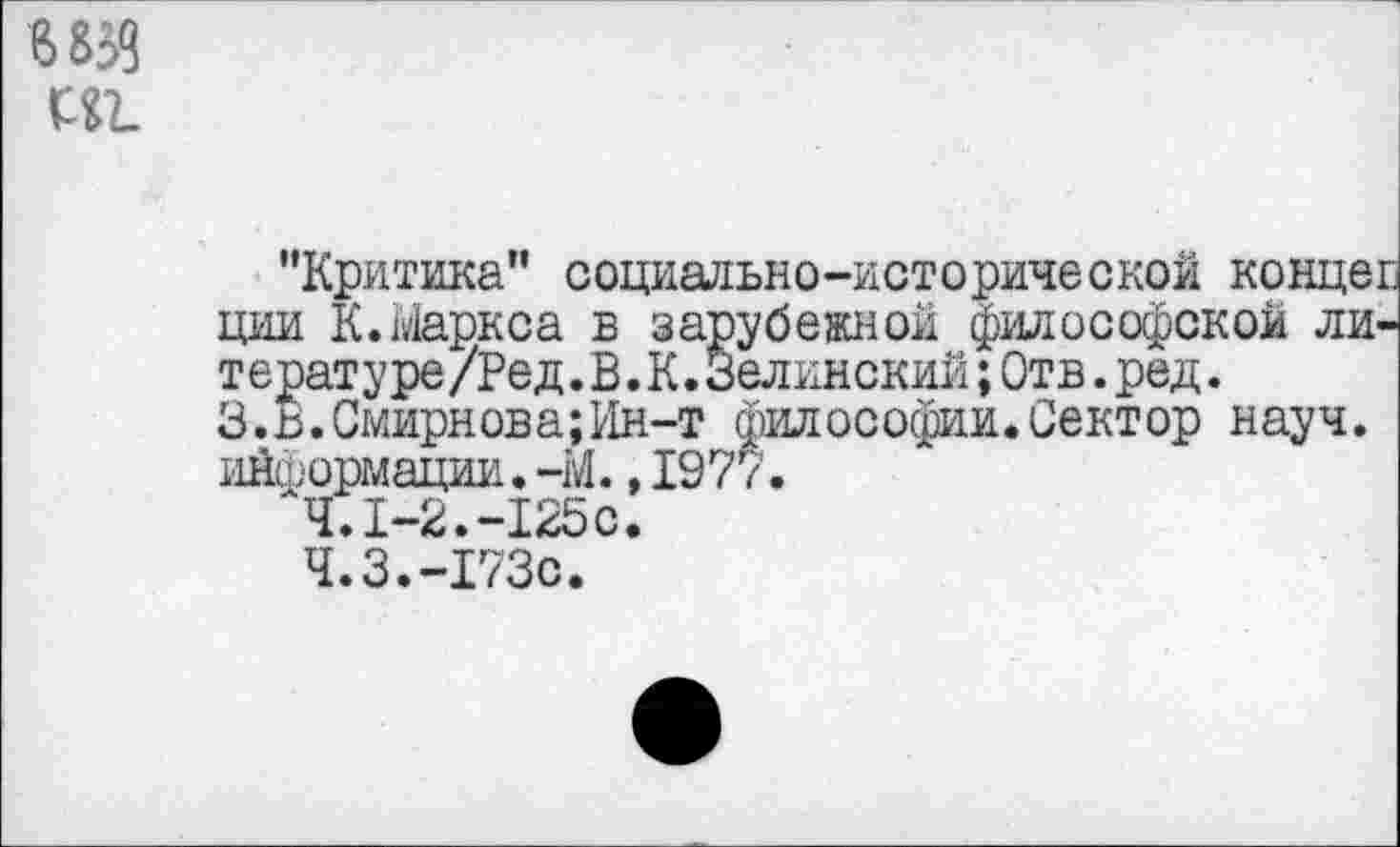 ﻿т.
"Критика” социально-исторической конце! ции К.Маркса в зарубежной философской ли-т ературе /Ре д. В. К. Зелинский; Отв. ред. З.В.Смирнова;Ин-т философии.Сектор науч, информации.-М.,1977.
Ч.1-2.-125с.
Ч.З.-173С.